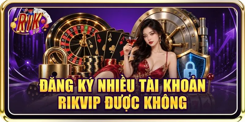 Đăng Ký Nhiều Tài Khoản RIKVIP Được Không? Giải Đáp A - Z